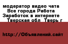 модератор видео-чата - Все города Работа » Заработок в интернете   . Тверская обл.,Тверь г.